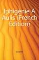 Iphigenie A Aulis (French Edition), Euripides 