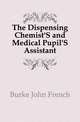 The Dispensing Chemist'S and Medical Pupil'S Assistant, Burke John French 