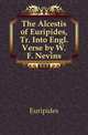 The Alcestis of Euripides, Tr. Into Engl. Verse by W.F. Nevins, Euripides 