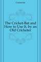 The Cricket-Bat and How to Use It, by an Old Cricketer, Cricket-bat 