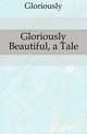 Gloriously Beautiful, a Tale, Gloriously 