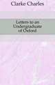 Letters to an Undergraduate of Oxford, Clarke Charles 