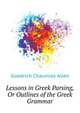 Lessons in Greek Parsing, Or Outlines of the Greek Grammar ..., Goodrich Chauncey Allen 