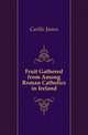 Fruit Gathered from Among Roman Catholics in Ireland, Carlile James 