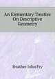 An Elementary Treatise On Descriptive Geometry..., Heather John Fry 