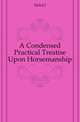 A Condensed Practical Treatise Upon Horsemanship, Eicke J. 