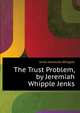 The Trust Problem, by Jeremiah Whipple Jenks..., Jenks Jeremiah Whipple 