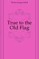 True to the Old Flag, Henty George Alfred 