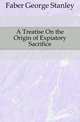 A Treatise On the Origin of Expiatory Sacrifice, Faber George Stanley 