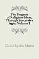 The Progress of Religious Ideas, Through Successive Ages, Volume 1, Lydia Maria Francis Child 
