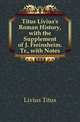 Titus Livius's Roman History, with the Supplement of J. Freinsheim. Tr., with Notes, Livius Titus 
