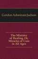 The Ministry of Healing, Or, Miracles of Cure in All Ages, Gordon Adoniram Judson 