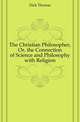 The Christian Philosopher, Or, the Connection of Science and Philosophy with Religion, Dick Thomas 