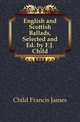 English and Scottish Ballads, Selected and Ed. by F.J. Child, Child Francis James 