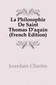 La Philosophie De Saint Thomas D'aquin (French Edition), Jourdain Charles 