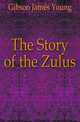 The Story of the Zulus, Gibson James Young 
