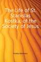The Life of St. Stanislas Kostka, of the Society of Jesus, Kostka Stanislaus 