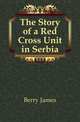The Story of a Red Cross Unit in Serbia, Berry James 