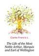 The Life of the Most Noble Arthur, Marquis and Earl of Wellington ..., Clarke Francis L 