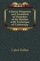 Clinical Diagnosis and Treatment of Disorders of the Bladder with Technique of Cystoscopy, Cabot Follen 