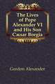 The Lives of Pope Alexander VI and His Son Caesar Borgia, Gordon Alexander 