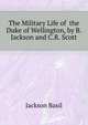 The Military Life of ... the Duke of Wellington, by B. Jackson and C.R. Scott, Jackson Basil 