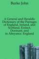 A General and Heraldic Dictionary of the Peerages of England, Ireland, and Scotland, Extinct, Dormant, and in Abeyance. England, Burke John 