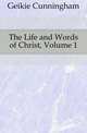 The Life and Words of Christ, Volume 1, Geikie Cunningham 