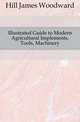 Illustrated Guide to Modern Agricultural Implements, Tools, Machinery, Hill James Woodward 
