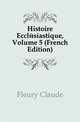 Histoire Ecclesiastique, Volume 5 (French Edition), Fleury Claude 