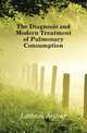 The Diagnosis and Modern Treatment of Pulmonary Consumption, Latham Arthur 