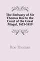 The Embassy of Sir Thomas Roe to the Court of the Great Mogul, 1615-1619, Roe Thomas 