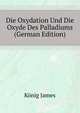 Die Oxydation Und Die Oxyde Des Palladiums ... (German Edition), Koenig James 