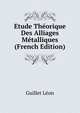 Etude Theorique Des Alliages Metalliques ... (French Edition), Guillet Leon 