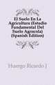El Suelo En La Agricultura (Estudio Fundamental Del Suelo Agricola) (Spanish Edition), Ricardo J. Huergo 