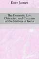 The Domestic Life, Character, and Customs of the Natives of India, Kerr James 
