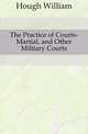 The Practice of Courts-Martial, and Other Military Courts, Hough William 