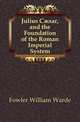 Julius Caesar, and the Foundation of the Roman Imperial System, Fowler, W. Warde (William Warde), 1847-1921 