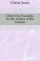 Christ Our Example, by the Author of the Listener, Christ Jesus 