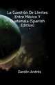 La Cuestion De Limites Entre Mexico Y Guatemala (Spanish Edition), Dardon Andres 