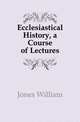 Ecclesiastical History, a Course of Lectures, Jones William 