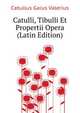 Catulli, Tibulli Et Propertii Opera ... (Latin Edition), Catullus Gaius Valerius 