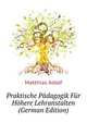 Praktische Paedagogik Fuer Hoehere Lehranstalten (German Edition), Matthias Adolf 