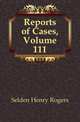 Reports of Cases, Volume 111, Selden Henry Rogers 