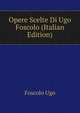 Opere Scelte Di Ugo Foscolo... (Italian Edition), Foscolo Ugo 
