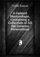 A General Martyrologie, Containing a Collection of All the Greatest Persecutions ..., Clarke Samuel 