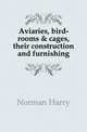Aviaries, bird-rooms & cages, their construction and furnishing, Norman Harry 