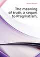 The meaning of truth, a sequel to "Pragmatism,", James William 