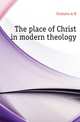 The place of Christ in modern theology, A. M. Fairbairn 