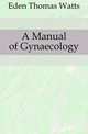 A Manual of Gynaecology, Eden Thomas Watts 